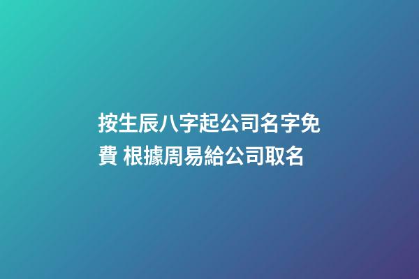 按生辰八字起公司名字免費 根據周易給公司取名-第1張-公司起名-玄機派